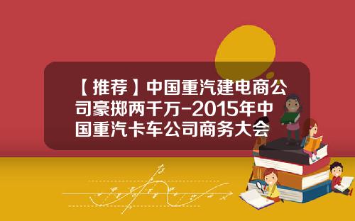 【推荐】中国重汽建电商公司豪掷两千万-2015年中国重汽卡车公司商务大会
