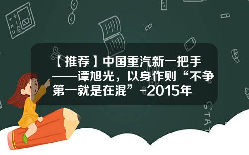 【推荐】中国重汽新一把手——谭旭光，以身作则“不争第一就是在混”-2015年中国重汽卡车公司商务大会