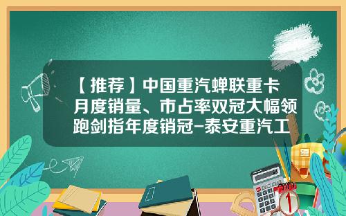 【推荐】中国重汽蝉联重卡月度销量、市占率双冠大幅领跑剑指年度销冠-泰安重汽工资多少钱