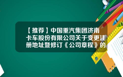 【推荐】中国重汽集团济南卡车股份有限公司关于变更注册地址暨修订《公司章程》的公告-济南党家庄中国重汽济南卡车有限公司