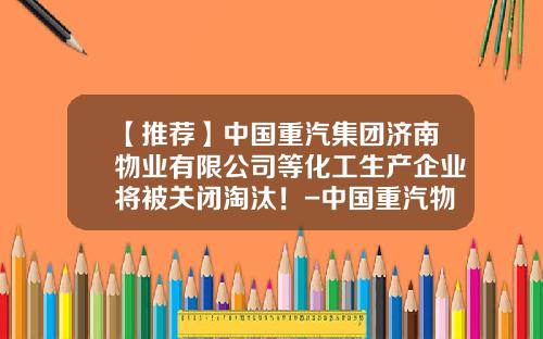 【推荐】中国重汽集团济南物业有限公司等化工生产企业将被关闭淘汰！-中国重汽物业公司