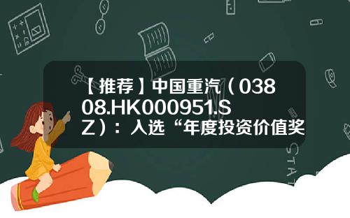 【推荐】中国重汽（03808.HK000951.SZ）：入选“年度投资价值奖”，成长性和阿尔法属性凸显-重汽股票贴吧论坛最新资讯