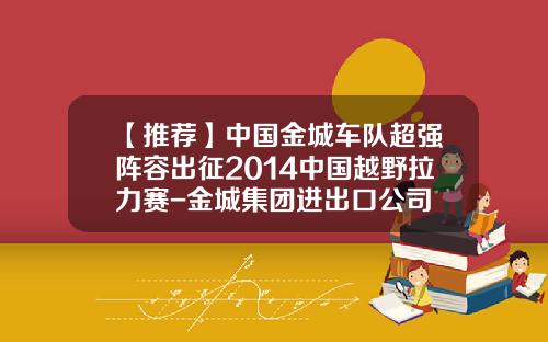 【推荐】中国金城车队超强阵容出征2014中国越野拉力赛-金城集团进出口公司