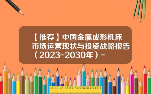 【推荐】中国金属成形机床市场运营现状与投资战略报告（2023-2030年）-上市公司的竞争战略