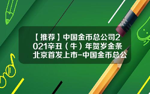 【推荐】中国金币总公司2021辛丑（牛）年贺岁金条北京首发上市-中国金币总公司发行的投资金条