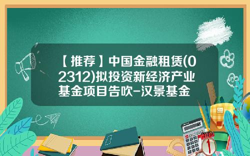 【推荐】中国金融租赁(02312)拟投资新经济产业基金项目告吹-汉景基金