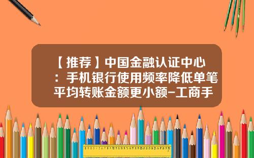 【推荐】中国金融认证中心：手机银行使用频率降低单笔平均转账金额更小额-工商手机银行一次转账能转多少