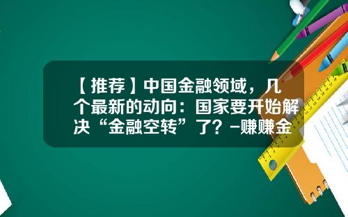 【推荐】中国金融领域，几个最新的动向：国家要开始解决“金融空转”了？-赚赚金融公司