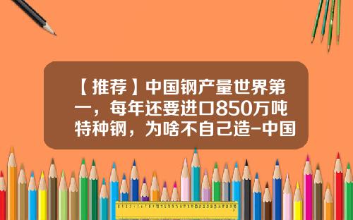 【推荐】中国钢产量世界第一，每年还要进口850万吨特种钢，为啥不自己造-中国年产钢多少吨