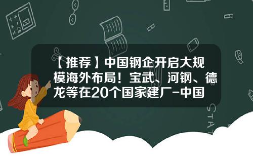 【推荐】中国钢企开启大规模海外布局！宝武、河钢、德龙等在20个国家建厂-中国和伊朗的上市公司