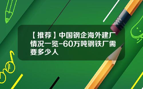 【推荐】中国钢企海外建厂情况一览-60万吨钢铁厂需要多少人