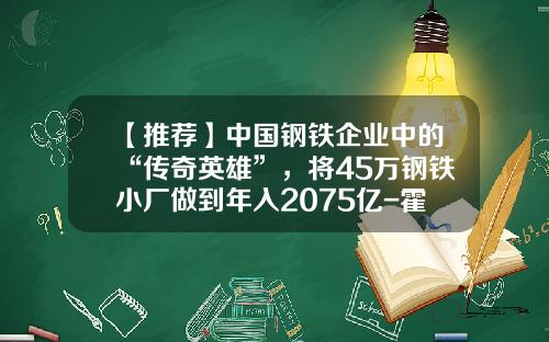 【推荐】中国钢铁企业中的“传奇英雄”，将45万钢铁小厂做到年入2075亿-霍建宁家产多少