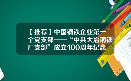 【推荐】中国钢铁企业第一个党支部——“中共大冶钢铁厂支部”成立100周年纪念活动隆重举行-如果先建立钢铁公司需要什么