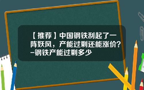 【推荐】中国钢铁刮起了一阵妖风，产能过剩还能涨价？-钢铁产能过剩多少