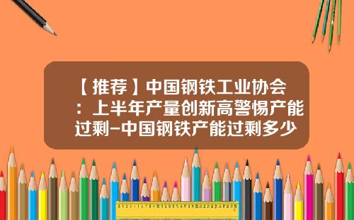 【推荐】中国钢铁工业协会：上半年产量创新高警惕产能过剩-中国钢铁产能过剩多少