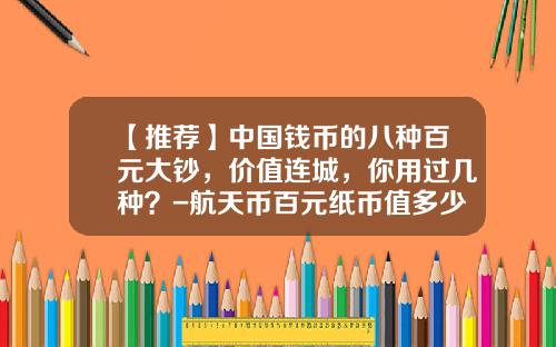 【推荐】中国钱币的八种百元大钞，价值连城，你用过几种？-航天币百元纸币值多少