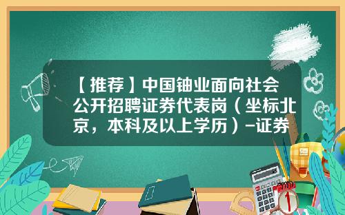 【推荐】中国铀业面向社会公开招聘证券代表岗（坐标北京，本科及以上学历）-证券公司总部招聘