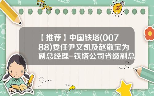【推荐】中国铁塔(00788)委任尹文凯及赵敬宝为副总经理-铁塔公司省级副总招聘结果