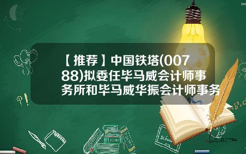 【推荐】中国铁塔(00788)拟委任毕马威会计师事务所和毕马威华振会计师事务所(特殊普通合伙)为核数师-铁塔公司续签合同