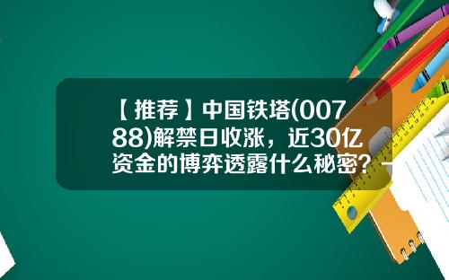 【推荐】中国铁塔(00788)解禁日收涨，近30亿资金的博弈透露什么秘密？-铁塔公司垄断