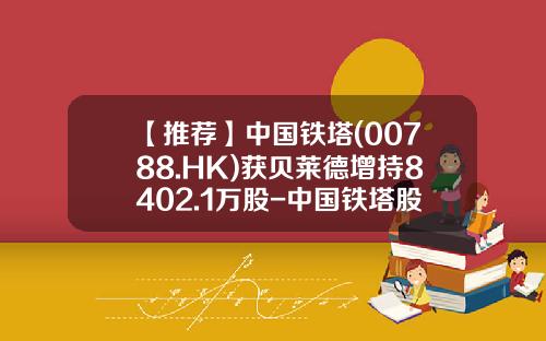 【推荐】中国铁塔(00788.HK)获贝莱德增持8402.1万股-中国铁塔股票资讯