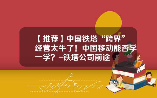 【推荐】中国铁塔“跨界”经营太牛了！中国移动能否学一学？-铁塔公司前途