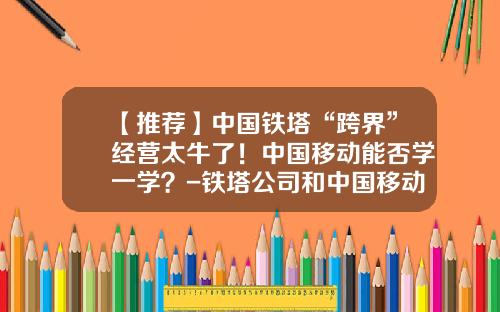 【推荐】中国铁塔“跨界”经营太牛了！中国移动能否学一学？-铁塔公司和中国移动哪个好