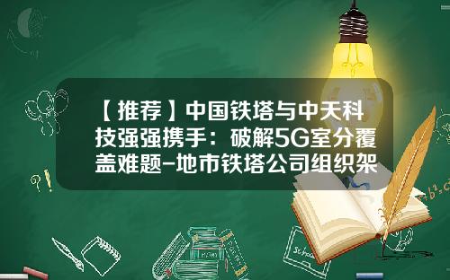 【推荐】中国铁塔与中天科技强强携手：破解5G室分覆盖难题-地市铁塔公司组织架构