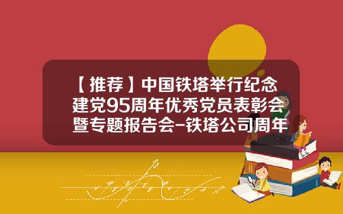 【推荐】中国铁塔举行纪念建党95周年优秀党员表彰会暨专题报告会-铁塔公司周年考