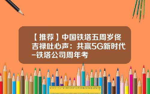 【推荐】中国铁塔五周岁佟吉禄吐心声：共赢5G新时代-铁塔公司周年考