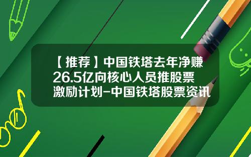 【推荐】中国铁塔去年净赚26.5亿向核心人员推股票激励计划-中国铁塔股票资讯