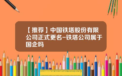 【推荐】中国铁塔股份有限公司正式更名-铁塔公司属于国企吗