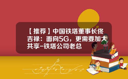 【推荐】中国铁塔董事长佟吉禄：面向5G，更需要加大共享-铁塔公司老总