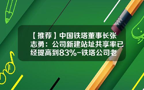 【推荐】中国铁塔董事长张志勇：公司新建站址共享率已经提高到83%-铁塔公司老总
