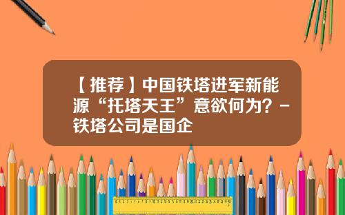 【推荐】中国铁塔进军新能源“托塔天王”意欲何为？-铁塔公司是国企