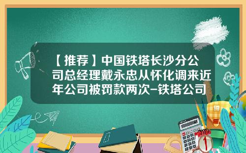 【推荐】中国铁塔长沙分公司总经理戴永忠从怀化调来近年公司被罚款两次-铁塔公司副总