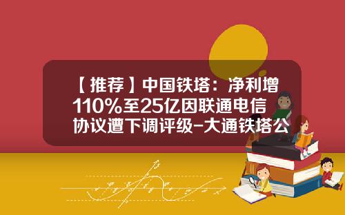 【推荐】中国铁塔：净利增110%至25亿因联通电信协议遭下调评级-大通铁塔公司地址