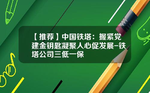 【推荐】中国铁塔：握紧党建金钥匙凝聚人心促发展-铁塔公司三低一保