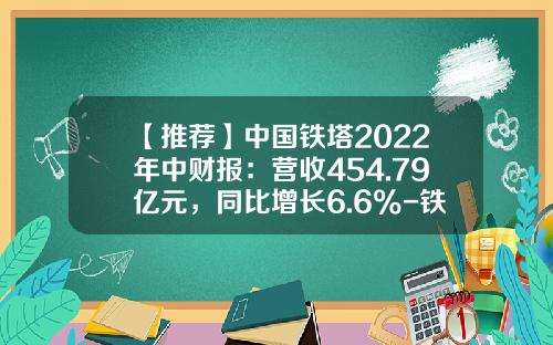 【推荐】中国铁塔2022年中财报：营收454.79亿元，同比增长6.6%-铁塔公司是国企