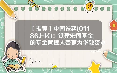 【推荐】中国铁建(01186.HK)：铁建宏图基金的基金管理人变更为华融资本管理有限公司-中铁基金公司