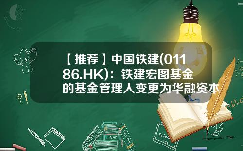 【推荐】中国铁建(01186.HK)：铁建宏图基金的基金管理人变更为华融资本管理有限公司-铁建基金