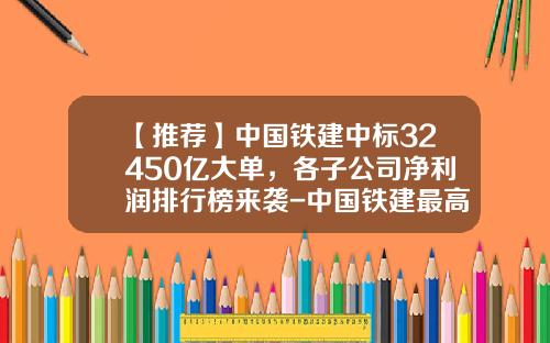 【推荐】中国铁建中标32450亿大单，各子公司净利润排行榜来袭-中国铁建最高多少钱