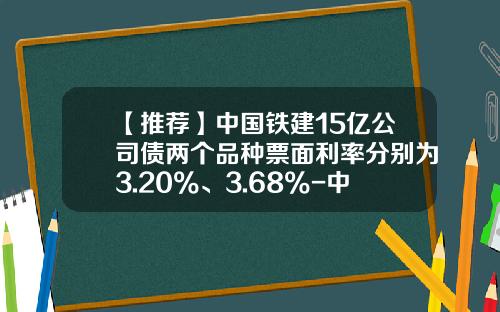 【推荐】中国铁建15亿公司债两个品种票面利率分别为3.20%、3.68%-中国铁路总公司债券