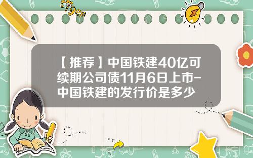 【推荐】中国铁建40亿可续期公司债11月6日上市-中国铁建的发行价是多少