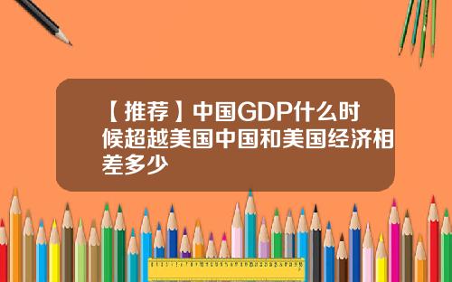 【推荐】中国GDP什么时候超越美国中国和美国经济相差多少