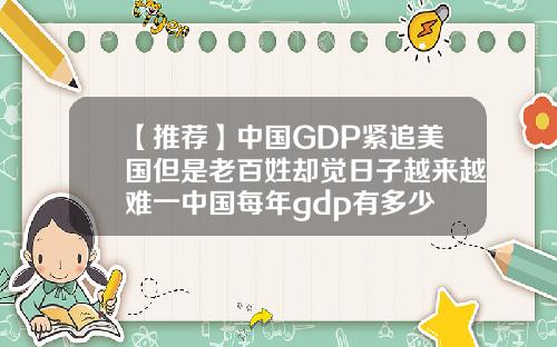 【推荐】中国GDP紧追美国但是老百姓却觉日子越来越难一中国每年gdp有多少