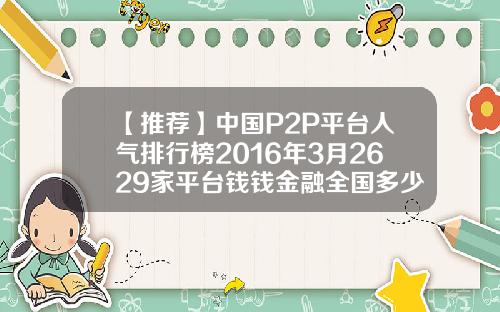 【推荐】中国P2P平台人气排行榜2016年3月2629家平台钱钱金融全国多少家