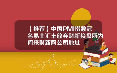 【推荐】中国PMI指数冠名易主汇丰放弃财新接盘所为何来财新网公司地址