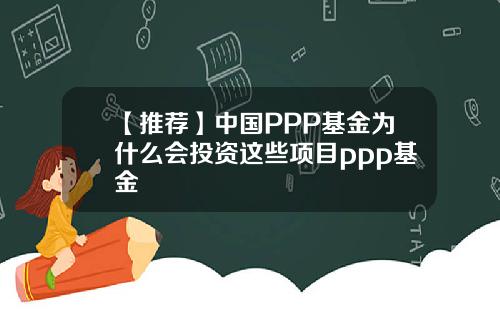【推荐】中国PPP基金为什么会投资这些项目ppp基金