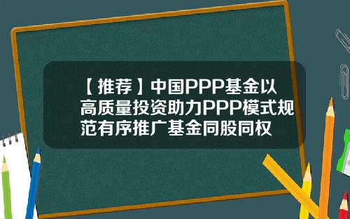 【推荐】中国PPP基金以高质量投资助力PPP模式规范有序推广基金同股同权
